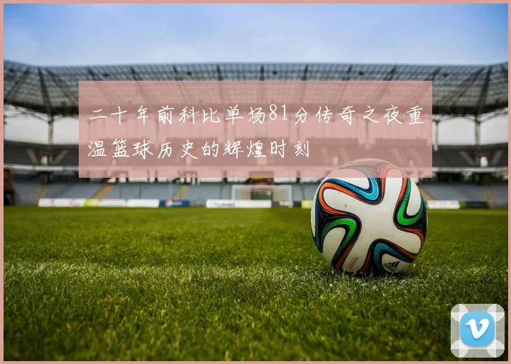 二十年前科比单场81分传奇之夜重温篮球历史的辉煌时刻