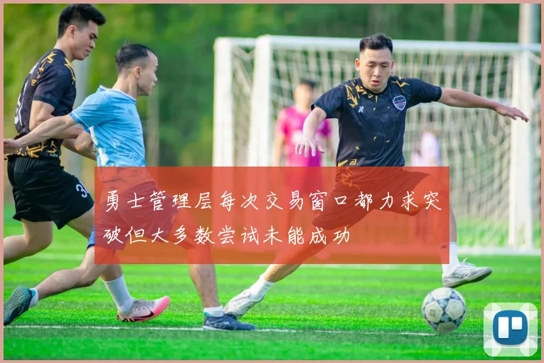 勇士管理层每次交易窗口都力求突破但大多数尝试未能成功
