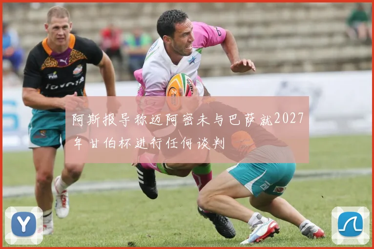 阿斯报导称迈阿密未与巴萨就2027年甘伯杯进行任何谈判