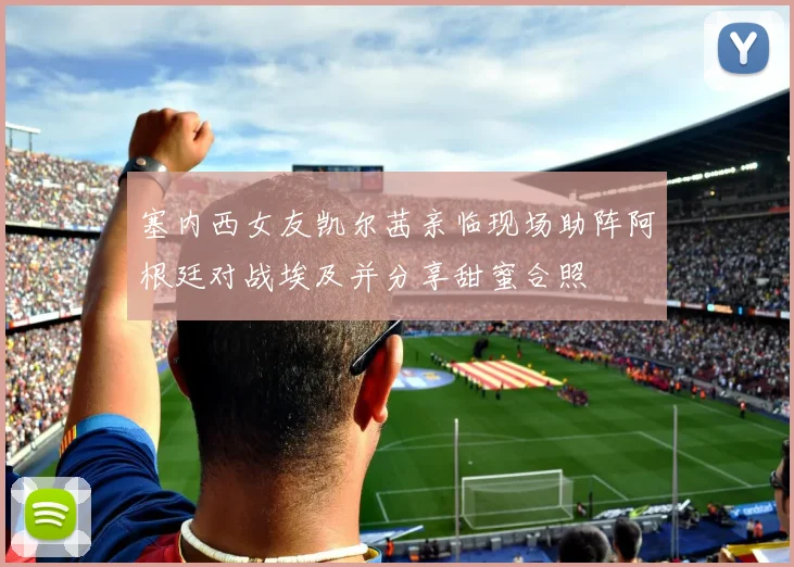 塞内西女友凯尔茜亲临现场助阵阿根廷对战埃及并分享甜蜜合照