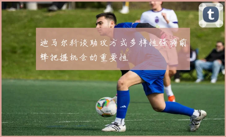 迪马尔科谈助攻方式多样性强调前锋把握机会的重要性