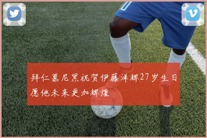 拜仁慕尼黑祝贺伊藤洋辉27岁生日愿他未来更加辉煌