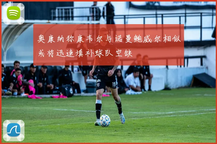 奥康纳称康韦尔与诺曼鲍威尔相似或将迅速填补球队空缺