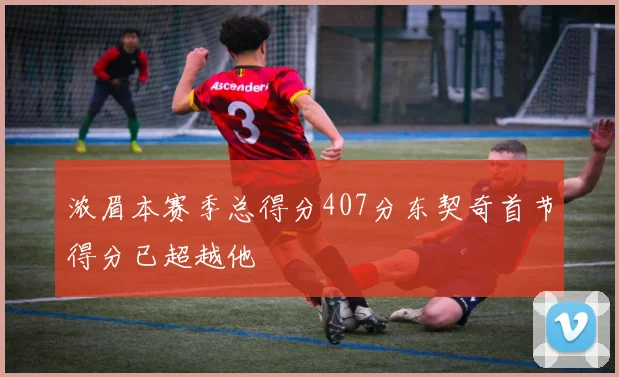 浓眉本赛季总得分407分东契奇首节得分已超越他
