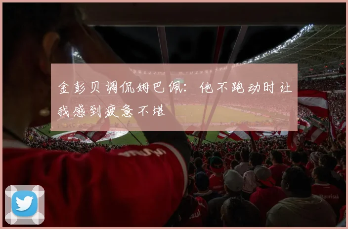 金彭贝调侃姆巴佩：他不跑动时让我感到疲惫不堪