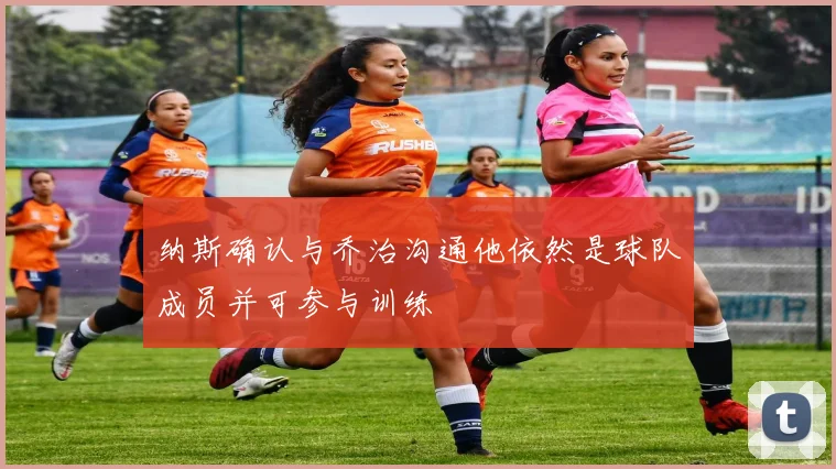 纳斯确认与乔治沟通他依然是球队成员并可参与训练