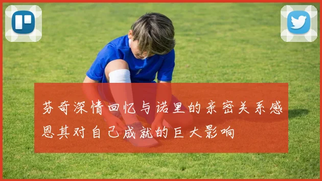芬奇深情回忆与诺里的亲密关系感恩其对自己成就的巨大影响