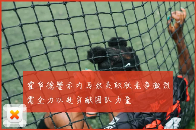 霍华德警示内马尔美职联竞争激烈需全力以赴贡献团队力量