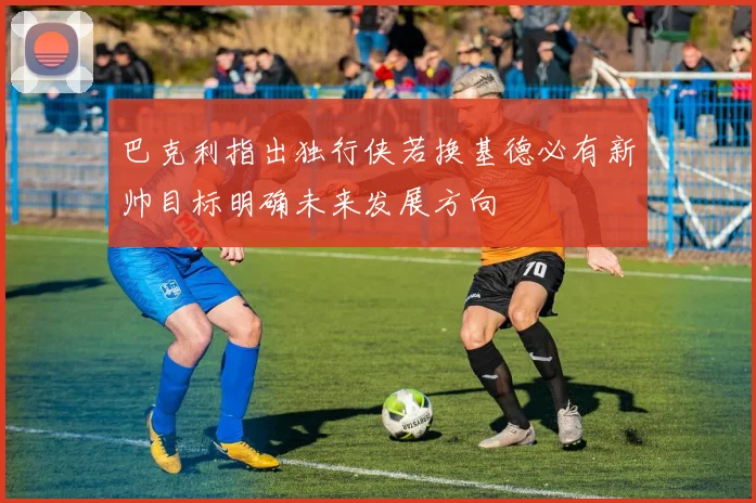 巴克利指出独行侠若换基德必有新帅目标明确未来发展方向