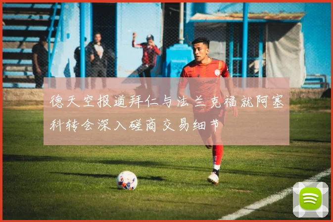 德天空报道拜仁与法兰克福就阿塞科转会深入磋商交易细节