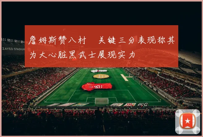 詹姆斯赞八村塁关键三分表现称其为大心脏黑武士展现实力