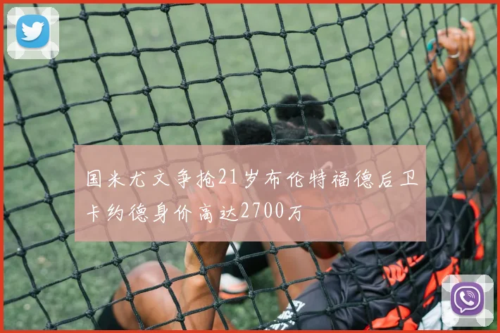 国米尤文争抢21岁布伦特福德后卫卡约德身价高达2700万