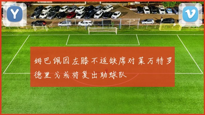 姆巴佩因左膝不适缺席对莱万特罗德里戈或将复出助球队