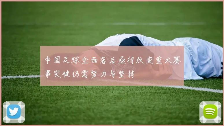 中国足球全面落后亟待改变重大赛事突破仍需努力与坚持