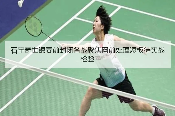 石宇奇世锦赛前封闭备战聚焦网前处理短板待实战检验（hth）